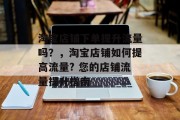 淘宝店铺下单提升流量吗?,淘宝店铺如何提高流量? 您的店铺流量提升指南