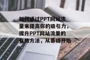 如何通过PPT网站流量来提高你的吸引力,提升PPT网站流量的有效方法,从基础开始 如何通过PPT网站流量来提高你的吸引力,提升PPT网站流量的有效方法,从基础开始