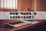 原阳推广网站搭建，四大好处助力企业腾飞
