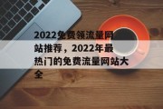 2022免费领流量网站推荐,2022年最热门的免费流量网站大全 2022免费领流量网站推荐,2022年最热门的免费流量网站大全