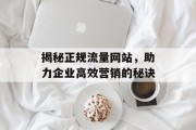 揭秘正规流量网站,助力企业高效营销的秘诀 揭秘正规流量网站,助力企业高效营销的秘诀