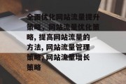 全面优化网站流量提升策略,网站流量优化策略, 提高网站流量的方法, 网站流量管理策略, 网站流量增长策略 全面优化网站流量提升策略,网站流量优化策略, 提高网站流量的方法, 网站流量管理策略, 网站流量增长策略