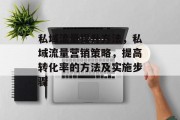 私域流量提升方法,私域流量营销策略,提高转化率的方法及实施步骤 私域流量提升方法,私域流量营销策略,提高转化率的方法及实施步骤