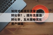 如何才能提升流量池的转化率？，提升流量池转化率，五大策略优化用户体验