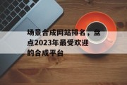 场景合成网站排名，盘点2023年最受欢迎的合成平台