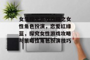 女生橙光游戏攻略之女性角色扮演,恋爱红绿蓝,探究女性游戏攻略与策略性角色扮演技巧 女生橙光游戏攻略之女性角色扮演,恋爱红绿蓝,探究女性游戏攻略与策略性角色扮演技巧