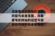 流量君电影网站的发展历程与未来发展,流量君电影网站的运营与发展趋势分析及未来展望 流量君电影网站的发展历程与未来发展,流量君电影网站的运营与发展趋势分析及未来展望