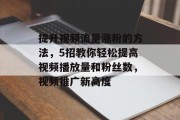 提升视频流量涨粉的方法,5招教你轻松提高视频播放量和粉丝数,视频推广新高度