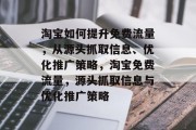 淘宝如何提升免费流量,从源头抓取信息、优化推广策略,淘宝免费流量,源头抓取信息与优化推广策略 淘宝如何提升免费流量,从源头抓取信息、优化推广策略,淘宝免费流量,源头抓取信息与优化推广策略
