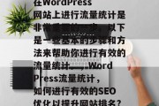 在WordPress网站上进行流量统计是非常重要的一步。以下是一些基本的步骤和方法来帮助你进行有效的流量统计。,WordPress流量统计,如何进行有效的SEO优化以提升网站排名? 在WordPress网站上进行流量统计是非常重要的一步。以下是一些基本的步骤和方法来帮助你进行有效的流量统计。,WordPress流量统计,如何进行有效的SEO优化以提升网站排名?