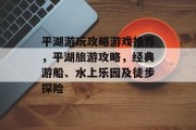 平湖游玩攻略游戏推荐,平湖旅游攻略,经典游船、水上乐园及徒步探险 平湖游玩攻略游戏推荐,平湖旅游攻略,经典游船、水上乐园及徒步探险