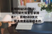 昆明网站SEO优化: 如何提升搜索引擎排名?,昆明SEO优化,提高搜索引擎排名的策略 昆明网站SEO优化: 如何提升搜索引擎排名?,昆明SEO优化,提高搜索引擎排名的策略