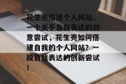 花生壳搭建个人网站,一个关于自我表达的创意尝试,花生壳如何搭建自我的个人网站?一段自我表达的创新尝试! 花生壳搭建个人网站,一个关于自我表达的创意尝试,花生壳如何搭建自我的个人网站?一段自我表达的创新尝试!