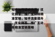 知乎如何提升流量,优化回答、推广互动和精准营销,知乎流量提升,优化回答、推广互动和精准营销策略 知乎如何提升流量,优化回答、推广互动和精准营销,知乎流量提升,优化回答、推广互动和精准营销策略