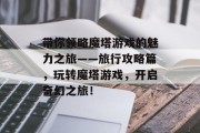 带你领略魔塔游戏的魅力之旅——旅行攻略篇,玩转魔塔游戏,开启奇幻之旅! 带你领略魔塔游戏的魅力之旅——旅行攻略篇,玩转魔塔游戏,开启奇幻之旅!