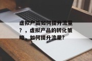 虚拟产品如何提升流量?,虚拟产品的转化策略,如何提升流量? 虚拟产品如何提升流量?,虚拟产品的转化策略,如何提升流量?
