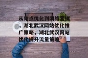 从站点优化到网络营销,湖北武汉网站优化推广策略,湖北武汉网站优化提升流量策略 从站点优化到网络营销,湖北武汉网站优化推广策略,湖北武汉网站优化提升流量策略