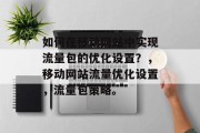 如何在移动网站中实现流量包的优化设置?,移动网站流量优化设置,流量包策略。 如何在移动网站中实现流量包的优化设置?,移动网站流量优化设置,流量包策略。