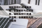 辐射高校83关通关攻略,全面解析与实战指南,辐射高校83关通关攻略,全面解析与实战指南 辐射高校83关通关攻略,全面解析与实战指南,辐射高校83关通关攻略,全面解析与实战指南