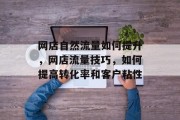 网店自然流量如何提升,网店流量技巧,如何提高转化率和客户粘性 网店自然流量如何提升,网店流量技巧,如何提高转化率和客户粘性