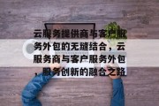 云服务提供商与客户服务外包的无缝结合,云服务商与客户服务外包,服务创新的融合之路 云服务提供商与客户服务外包的无缝结合,云服务商与客户服务外包,服务创新的融合之路
