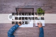 游戏攻略的策略与技巧,精通策略与技巧,玩转游戏之路! 游戏攻略的策略与技巧,精通策略与技巧,玩转游戏之路!