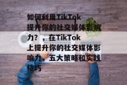 如何利用TikTok提升你的社交媒体影响力?,在TikTok上提升你的社交媒体影响力,五大策略和实践技巧 如何利用TikTok提升你的社交媒体影响力?,在TikTok上提升你的社交媒体影响力,五大策略和实践技巧