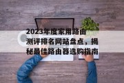 2023年度家用路由测评排名网站盘点,揭秘最佳路由器选购指南 2023年度家用路由测评排名网站盘点,揭秘最佳路由器选购指南