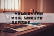 广州移动流量卡选购网站指南，轻松挑选适合自己的流量卡