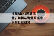 揭秘Alexa网站流量,如何从海量数据中洞察行业趋势 揭秘Alexa网站流量,如何从海量数据中洞察行业趋势