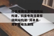 抖音电商流量层级网站构建,抖音电商流量层级网站构建: 简单易用的策略及实践 抖音电商流量层级网站构建,抖音电商流量层级网站构建: 简单易用的策略及实践