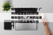 提升你的网站排名,广州网站建设SEO的策略和技巧,广州网站建设SEO优化策略与技巧 提升你的网站排名,广州网站建设SEO的策略和技巧,广州网站建设SEO优化策略与技巧