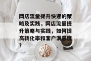 网店流量提升快速的策略及实践,网店流量提升策略与实践,如何提高转化率和客户满意度? 网店流量提升快速的策略及实践,网店流量提升策略与实践,如何提高转化率和客户满意度?