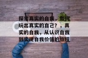 探索真实的自我,如何玩出真实的自己?,真实的自我,从认识自我到实现自我价值的旅程