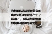 为何网站访问流量费的出现对你的运营产生了影响?,网站流量费用如何影响你的运营? 为何网站访问流量费的出现对你的运营产生了影响?,网站流量费用如何影响你的运营?