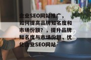 企业SEO网站推广,如何提高品牌知名度和市场份额?,提升品牌知名度与市场份额,优化企业SEO网站 企业SEO网站推广,如何提高品牌知名度和市场份额?,提升品牌知名度与市场份额,优化企业SEO网站