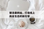 聚流量网站,打造线上商业生态的新引擎 聚流量网站,打造线上商业生态的新引擎