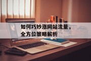 如何巧妙涨网站流量,全方位策略解析 如何巧妙涨网站流量,全方位策略解析