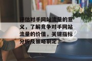 评估对手网站流量的意义，了解竞争对手网站流量的价值，关键指标分析及策略制定