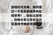 游戏时光攻略,如何度过一个充实而愉快的在线世界?,轻松过游戏,攻略分享让你无压力在游戏中畅游无限乐趣!