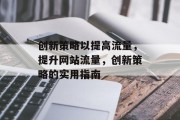 创新策略以提高流量,提升网站流量,创新策略的实用指南 创新策略以提高流量,提升网站流量,创新策略的实用指南