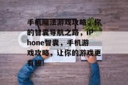 手机魔法游戏攻略,你的智囊导航之路,iPhone智囊,手机游戏攻略,让你的游戏更有趣!