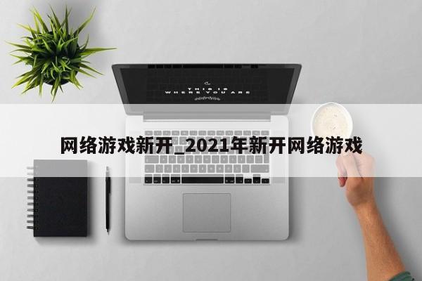 网络游戏新开_2021年新开网络游戏