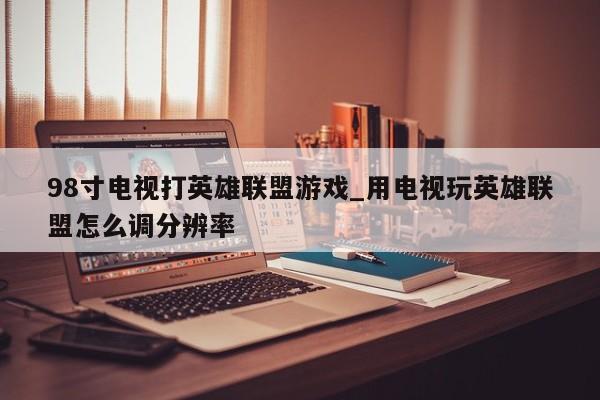 98寸电视打英雄联盟游戏_用电视玩英雄联盟怎么调分辨率