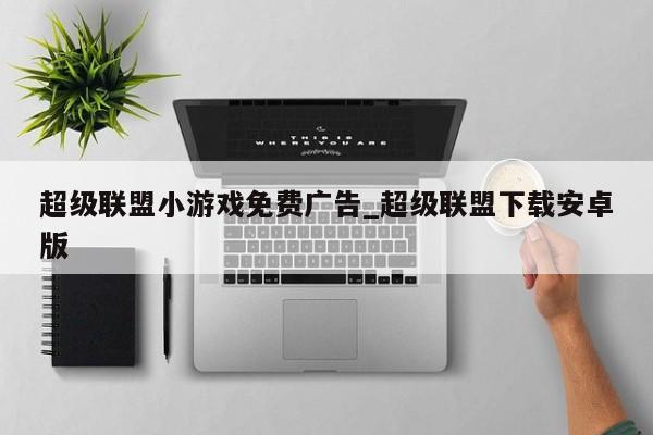 超级联盟小游戏免费广告_超级联盟下载安卓版