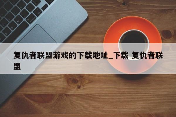 复仇者联盟游戏的下载地址_下载 复仇者联盟