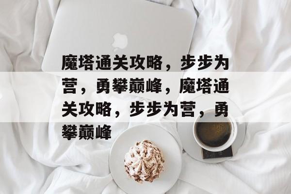 魔塔通关攻略,步步为营,勇攀巅峰,魔塔通关攻略,步步为营,勇攀巅峰 魔塔通关攻略,步步为营,勇攀巅峰,魔塔通关攻略,步步为营,勇攀巅峰