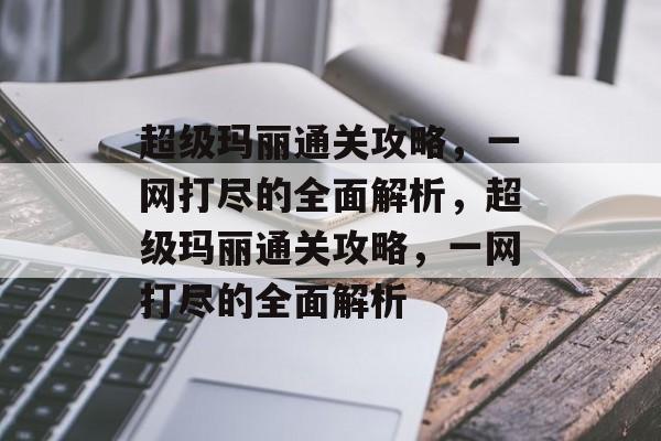 超级玛丽通关攻略,一网打尽的全面解析,超级玛丽通关攻略,一网打尽的全面解析 超级玛丽通关攻略,一网打尽的全面解析,超级玛丽通关攻略,一网打尽的全面解析