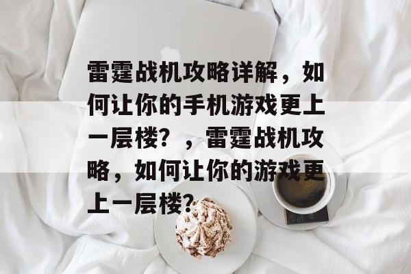 雷霆战机攻略详解,如何让你的手机游戏更上一层楼?,雷霆战机攻略,如何让你的游戏更上一层楼? 雷霆战机攻略详解,如何让你的手机游戏更上一层楼?,雷霆战机攻略,如何让你的游戏更上一层楼?