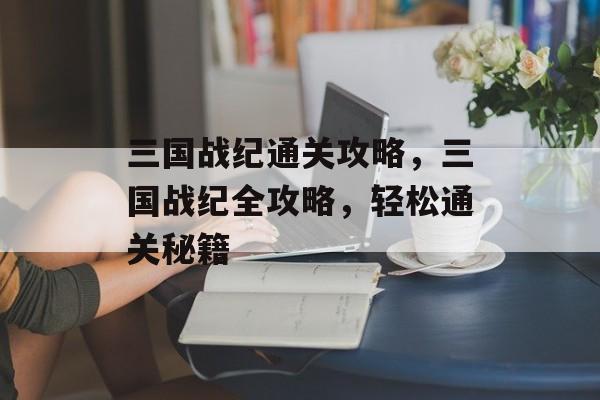 三国战纪通关攻略,三国战纪全攻略,轻松通关秘籍 三国战纪通关攻略,三国战纪全攻略,轻松通关秘籍